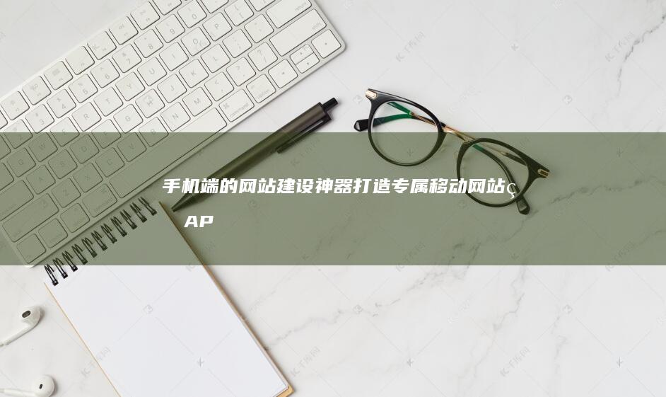 手机端的网站建设神器：打造专属移动网站的APP