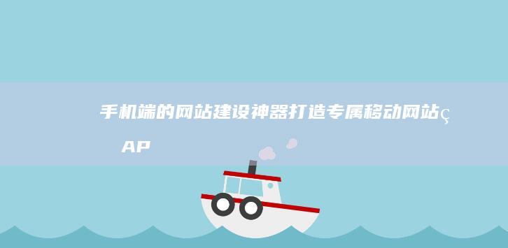 手机端的网站建设神器：打造专属移动网站的APP